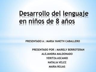 PRESENTADO A : MARIA YANETH CABALLERO
PRESENTADO POR : MAIRELY BERROTERAN
ALEJANDRA MALDONADO
YERITZA ASCANIO
NATALIA VELEZ
MARIA ROJAS
Desarrollo del lenguaje
en niños de 8 años
 
