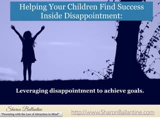 http://www.SharonBallantine.com“Parenting with the Law of Attraction in Mind”
Helping Your Children Find Success
Inside Disappointment:
Leveraging disappointment to achieve goals.
 