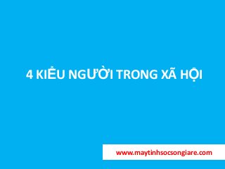 4 KIỂU NGƯỜI TRONG XÃ HỘI
www.maytinhsocsongiare.com
 