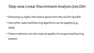 44
• Extracting 15 highly informative genes from the swLDA classifier
• How other supervised learning algorithms can be applied (e.g.,
SVM)
• Feature selection can also improve quality of unsupervised learning
analysis
Step-wise Linear Discriminant Analysis (swLDA)
 