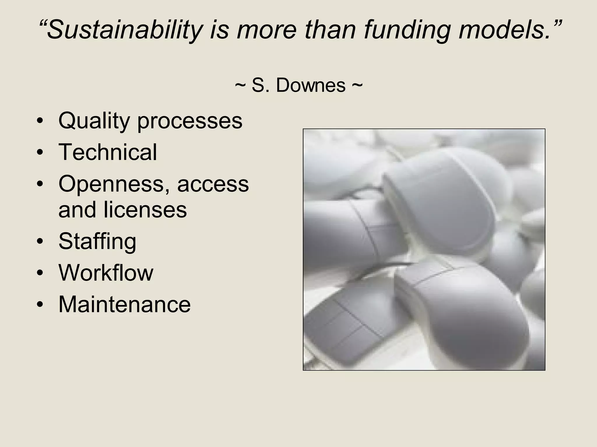 “ Sustainability is more than funding models.”  ~ S. Downes ~ Quality processes Technical Openness, access and licenses Staffing Workflow Maintenance 
