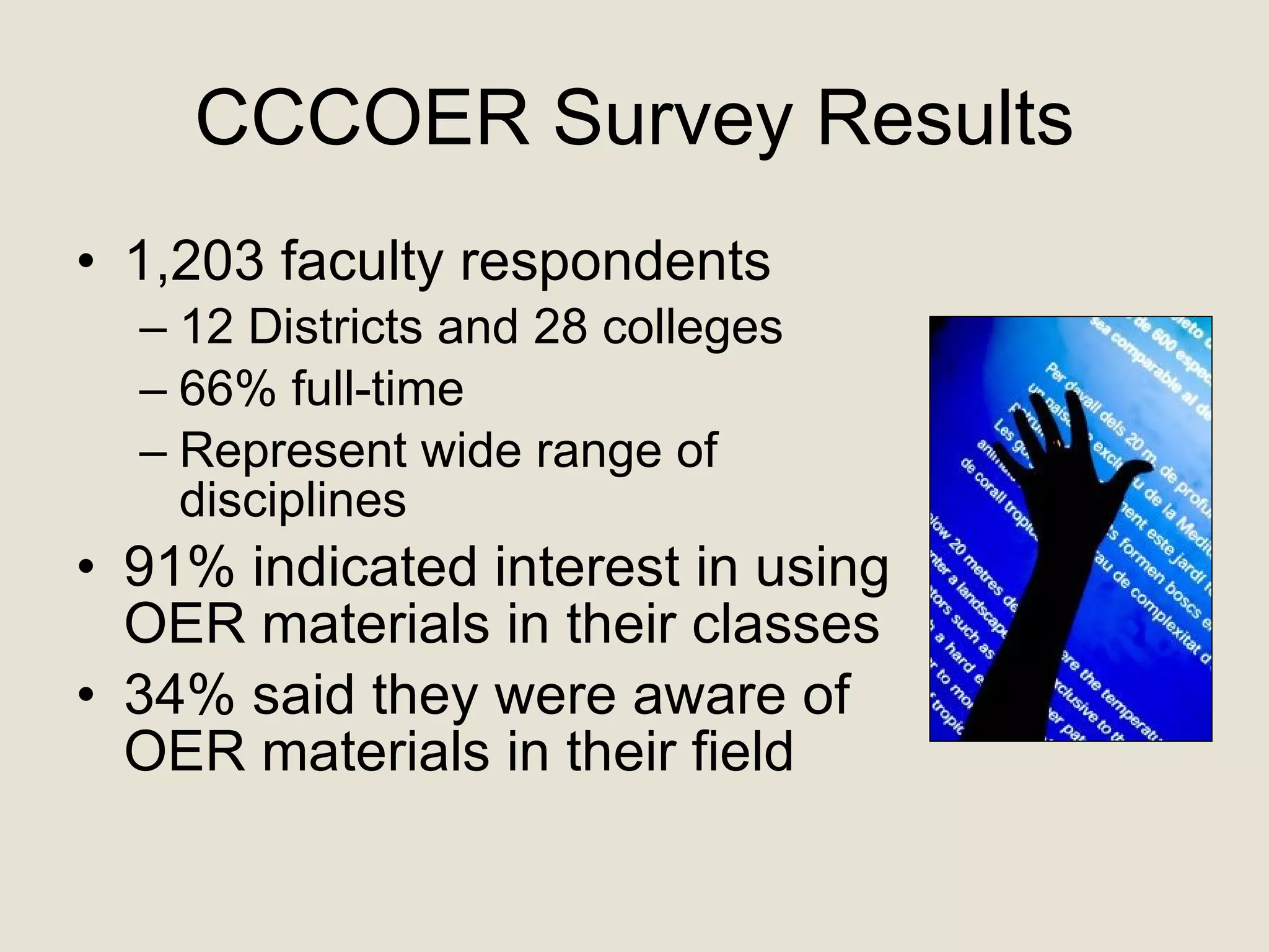 CCCOER Survey Results 1,203 faculty respondents 12 Districts and 28 colleges 66% full-time Represent wide range of  disciplines 91% indicated interest in using OER materials in their classes 34% said they were aware of  OER materials in their field 