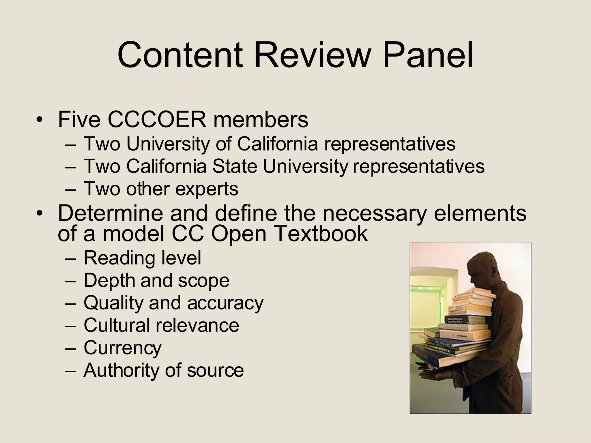 Content Review Panel Five CCCOER members  Two University of California representatives Two California State University representatives Two other experts  Determine and define the necessary elements of a model CC Open Textbook Reading level Depth and scope  Quality and accuracy Cultural relevance Currency Authority of source 