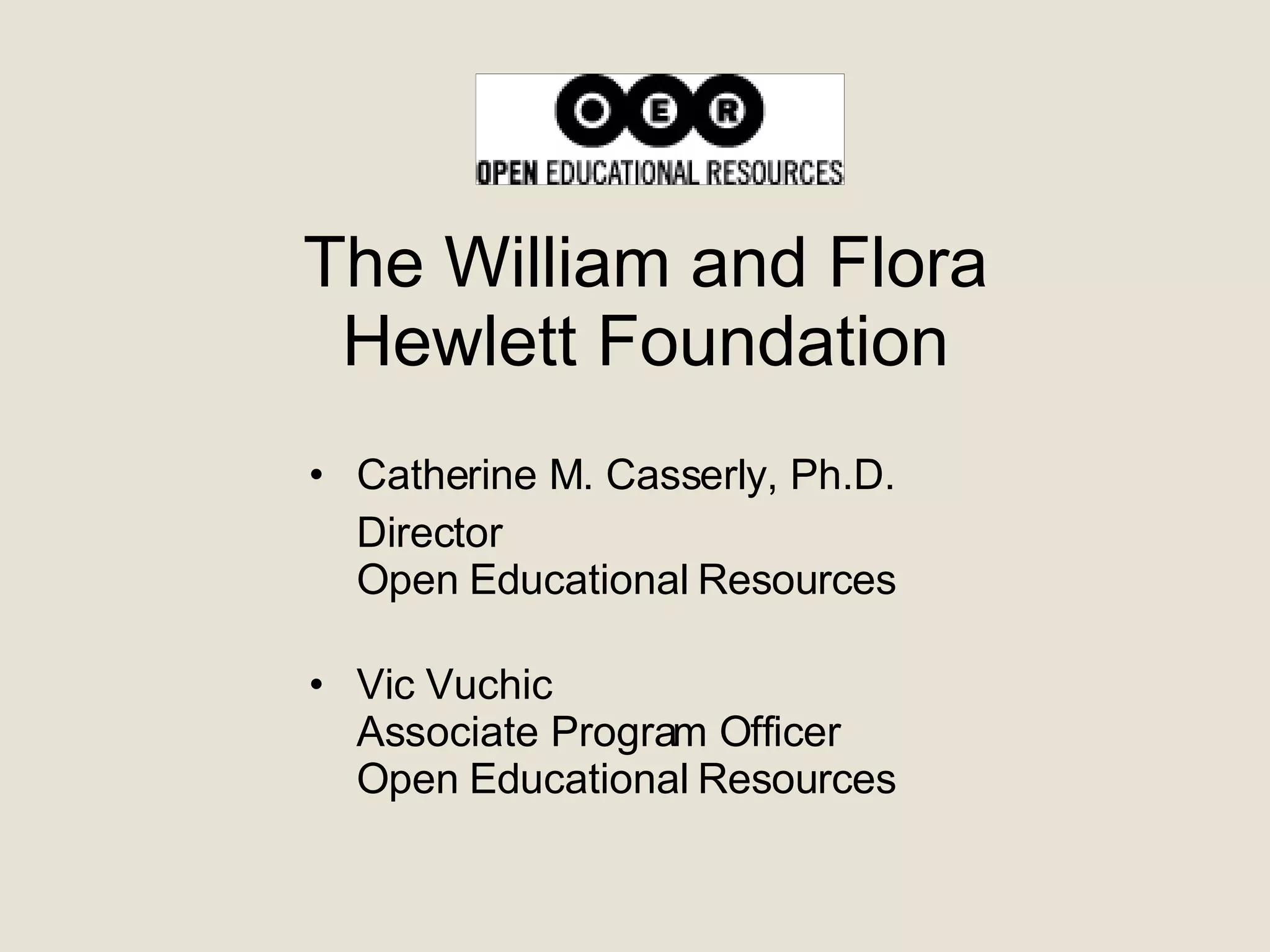 The William and Flora Hewlett Foundation Catherine M. Casserly, Ph.D.  Director  Open Educational Resources Vic Vuchic  Associate Program Officer  Open Educational Resources 