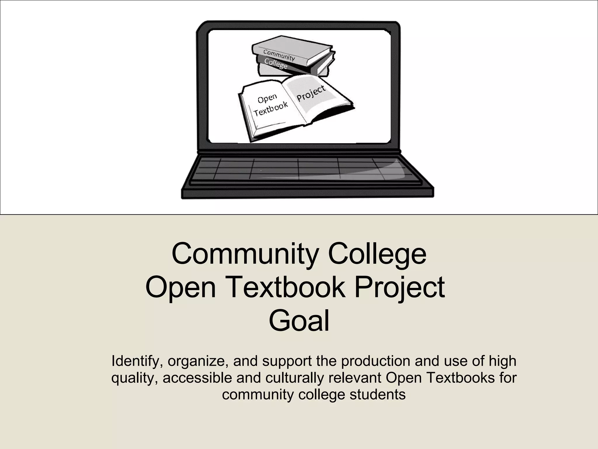Community College Open Textbook Project  Goal Identify, organize, and support the production and use of high quality, accessible and culturally relevant Open Textbooks for community college students 
