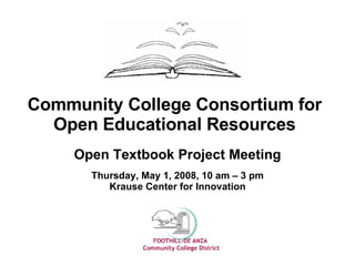 Community College Consortium for Open Educational Resources Open Textbook Project Meeting Thursday, May 1, 2008, 10 am – 3 pm Krause Center for Innovation 
