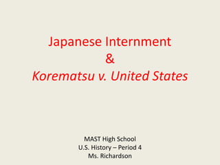 Japanese Internment
&
Korematsu v. United States
MAST High School
U.S. History – Period 4
Ms. Richardson
 