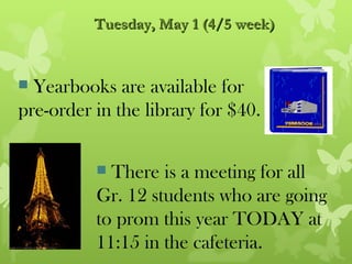 Tuesday, May 1 (4/5 week)


 Yearbooks are available for
pre-order in the library for $40.


           There is a meeting for all
          Gr. 12 students who are going
          to prom this year TODAY at
          11:15 in the cafeteria.
 