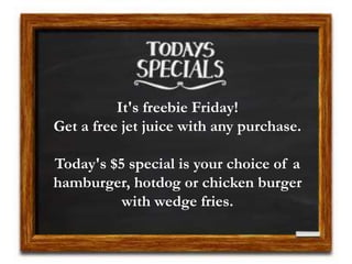 It's freebie Friday!
Get a free jet juice with any purchase.
Today's $5 special is your choice of a
hamburger, hotdog or chicken burger
with wedge fries.
 