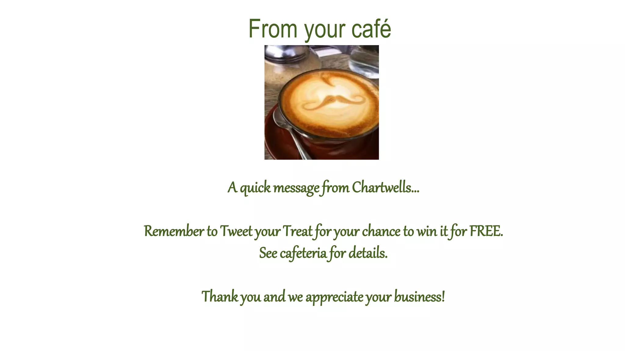 A quickmessagefromChartwells…
Remember to Tweet your Treat for your chance to win it for FREE.
See cafeteria for details.
Thankyou and we appreciate your business!
From your café