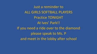 Just a reminder to
ALL GIRLS SOFTBALL PLAYERS
Practice TONIGHT
At Ives’ Park!!
If you need a ride over to the diamond
please speak to Ms. P
and meet in the lobby after school
 