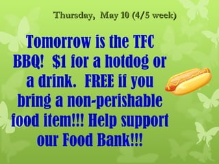 Thursday, May 10 (4/5 week)


  Tomorrow is the TFC
BBQ! $1 for a hotdog or
  a drink. FREE if you
 bring a non-perishable
food item!!! Help support
    our Food Bank!!!
 