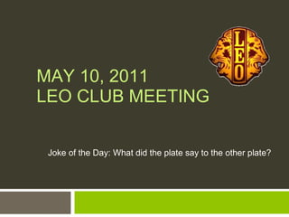 MAY 10, 2011 LEO CLUB MEETING Joke of the Day: What did the plate say to the other plate? 