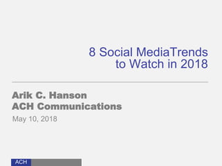 ACH
8 Social MediaTrends
to Watch in 2018
Arik C. Hanson
ACH Communications
May 10, 2018
 