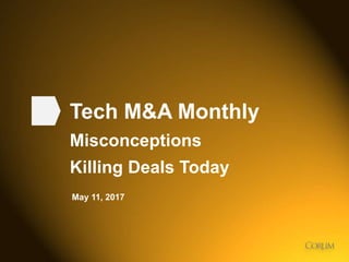 1
Tech M&A Monthly
Misconceptions
Killing Deals Today
May 11, 2017
 