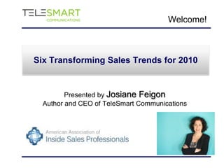 Six Transforming Sales Trends for 2010  Welcome! Presented by Josiane Feigon Author and CEO of TeleSmartCommunications 