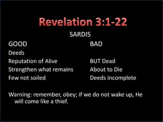 Revelation 3:1-22SARDISGOOD				BADDeedsReputation of Alive		BUT DeadStrengthen what remains		About to DieFew not soiled			Deeds incompleteWarning: remember, obey; if we do not wake up, He will come like a thief.