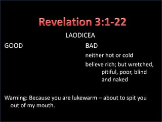 Revelation 3:1-22LAODICEAGOOD				BAD						neither hot or cold						believe rich; but wretched, 						pitiful, poor, blind 							and nakedWarning: Because you are lukewarm – about to spit you out of my mouth.