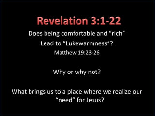 Revelation 3:1-22Does being comfortable and “rich”Lead to “Lukewarmness”?Matthew 19:23-26Why or why not?What brings us to a place where we realize our “need” for Jesus?