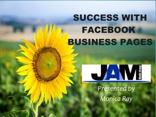 SUCCESS WITH FACEBOOK  BUSINESS PAGES Presented by Monica Ray 