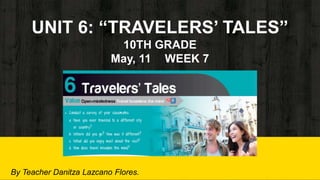 UNIT 6: “TRAVELERS’ TALES”
10TH GRADE
May, 11 WEEK 7
By Teacher Danitza Lazcano Flores.
 