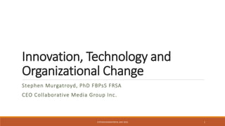 Innovation, Technology and
Organizational Change
Stephen Murgatroyd, PhD FBPsS FRSA
CEO Collaborative Media Group Inc.
STEPHEN MURGATROYD, MAY 2016 1
 