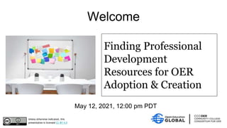 May 12, 2021, 12:00 pm PDT
Welcome
Unless otherwise indicated, this
presentation is licensed CC-BY 4.0
Finding Professional
Development
Resources for OER
Adoption & Creation
 