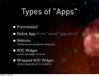 Types of "Apps"
                     • Preinstalled
                     • Native App (from "some" app store)
                     • Website
                         limited access to phone resources


                     • W3C Widget
                         access by widget runtime


                     • Wrapped W3C Widget
                         access depends on it's runtime



Mittwoch, 12. Mai 2010
 