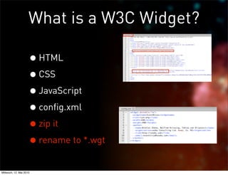 What is a W3C Widget?

                     • HTML
                     • CSS
                     • JavaScript
                     • config.xml
                     • zip it
                     • rename to *.wgt
Mittwoch, 12. Mai 2010
 