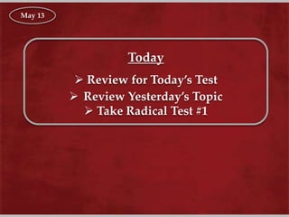 Today
 Review for Today’s Test
 Review Yesterday’s Topic
 Take Radical Test #1
May 13
 