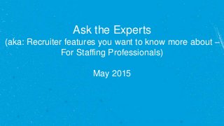 Ask the Experts
(aka: Recruiter features you want to know more about –
For Staffing Professionals)
May 2015
 