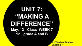 UNIT 7:
“MAKING A
DIFFERENCE”
May, 12 Class WEEK 7
12 grade A and B
By Teacher Danitza
Lazcano F.
 