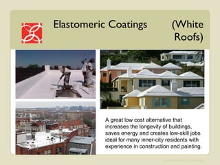 Elastomeric Coatings  (White Roofs) A great low cost alternative that increases the longevity of buildings, saves energy and creates low-skill jobs ideal for many inner-city residents with experience in construction and painting. 