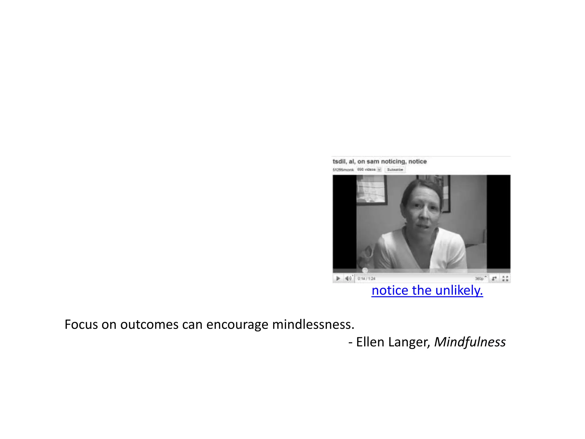 notice the unlikely.Focus on outcomes can encourage mindlessness.- Ellen Langer, Mindfulness