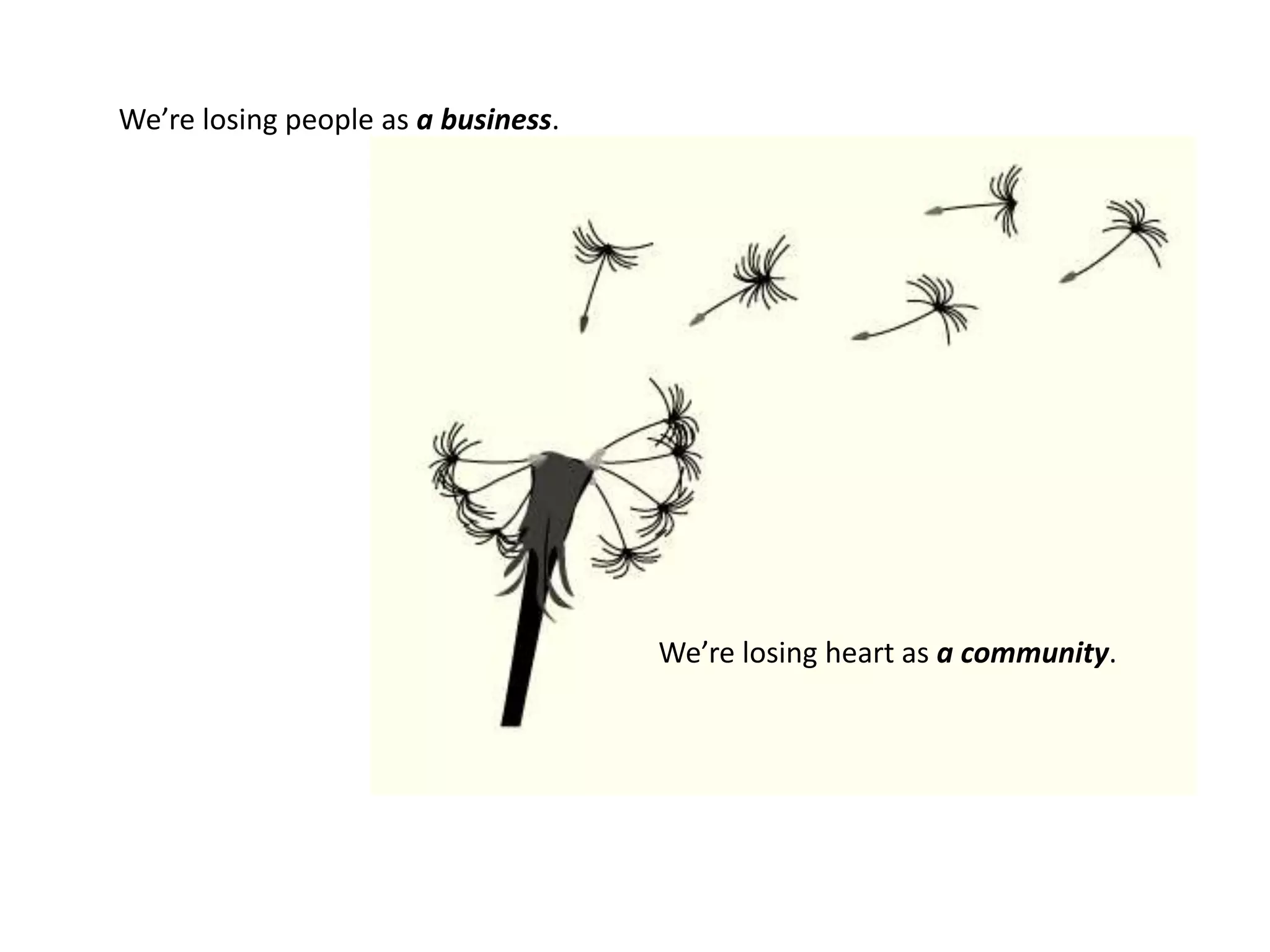 We’re losing people as a business.                                                  We’re losing heart as a community.