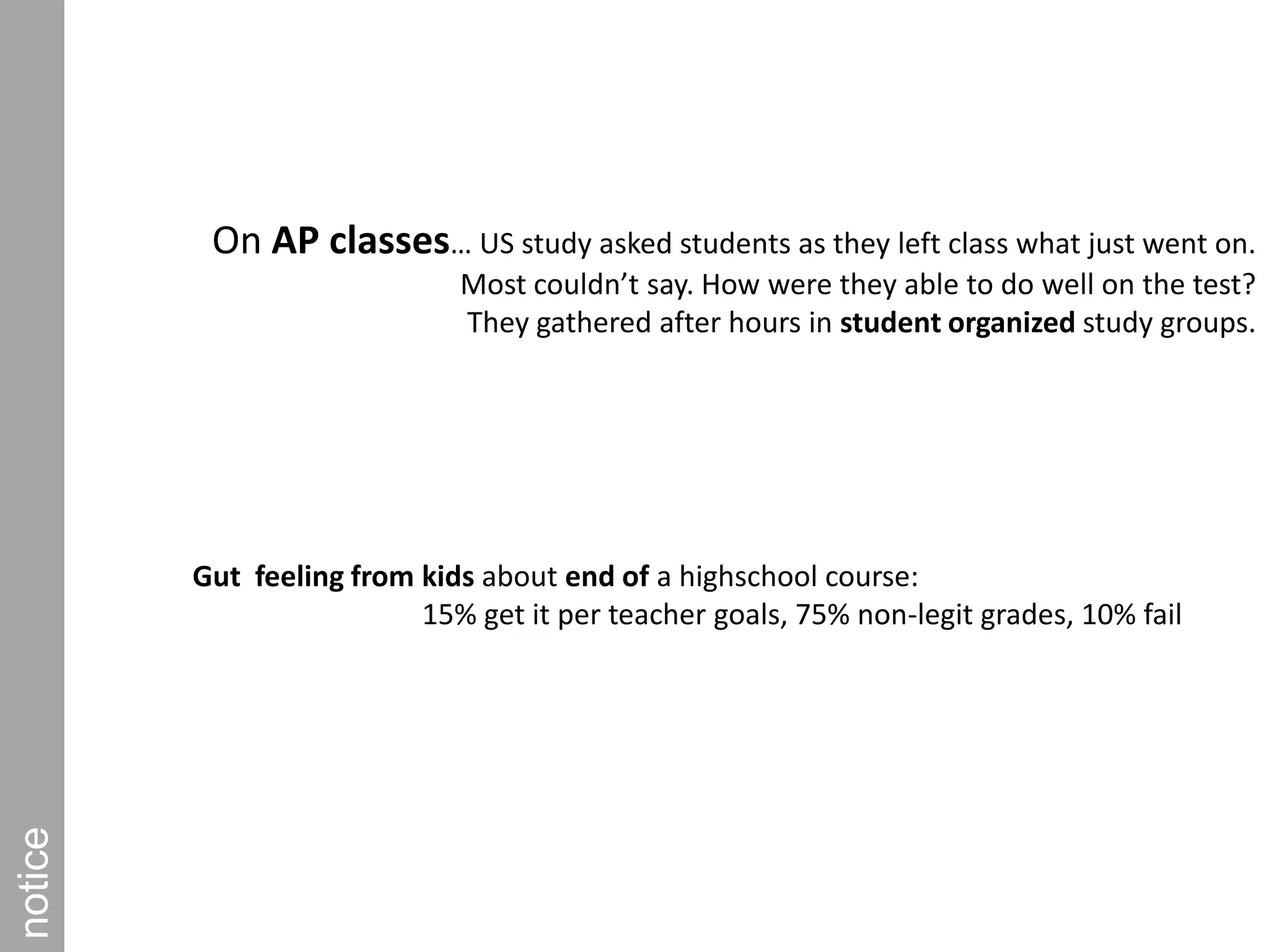 On AP classes… US study asked students as they left class what just went on. Most couldn’t say. How were they able to do well on the test? They gathered after hours in student organized study groups.         noticeGut  feeling from kids about end of a highschool course:15% get it per teacher goals, 75% non-legit grades, 10% fail