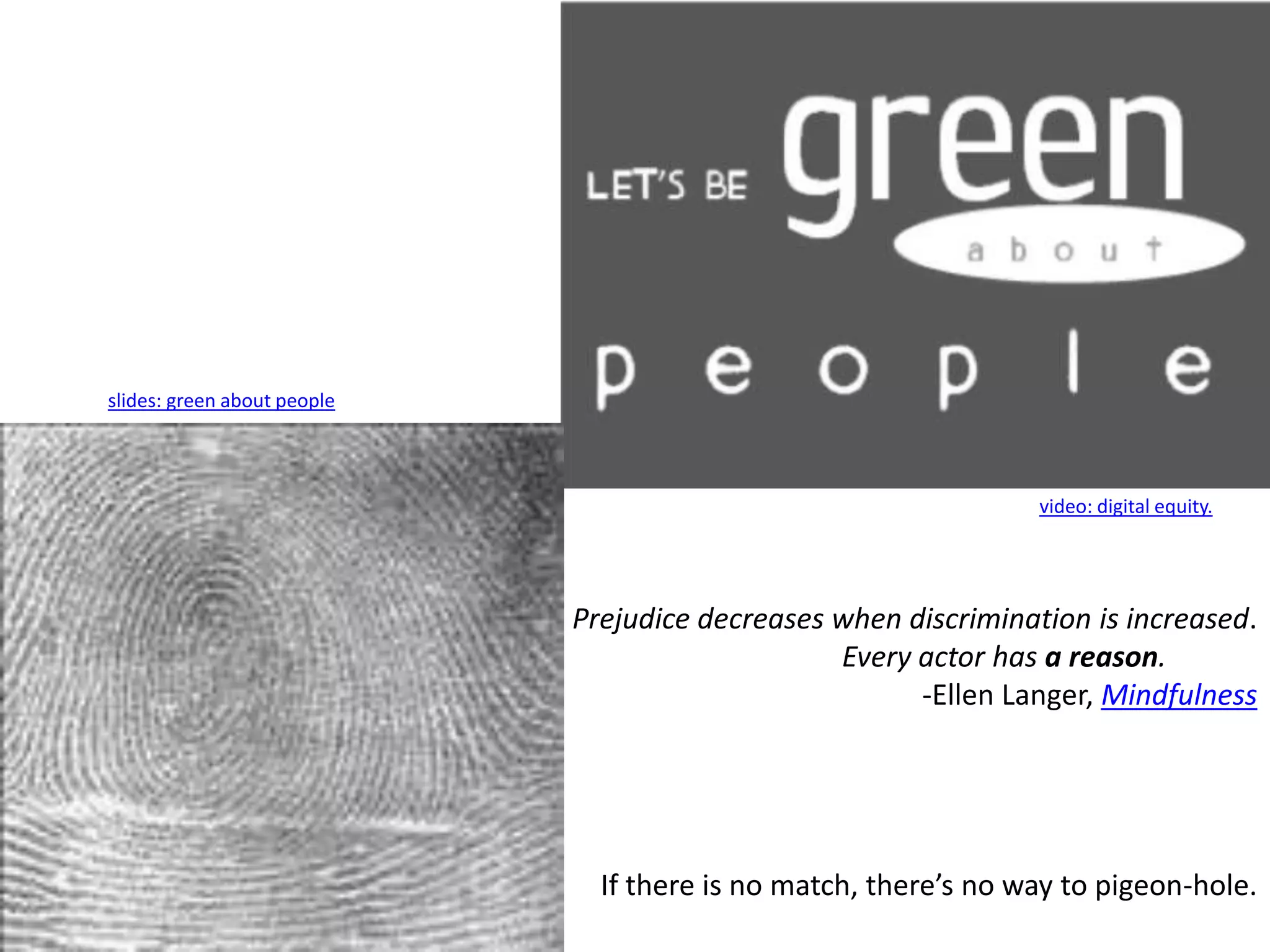 slides: green about peoplevideo: digital equity.Prejudice decreases when discrimination is increased.                                                     Every actor has a reason.Ellen Langer, MindfulnessIf there is no match, there’s no way to pigeon-hole.