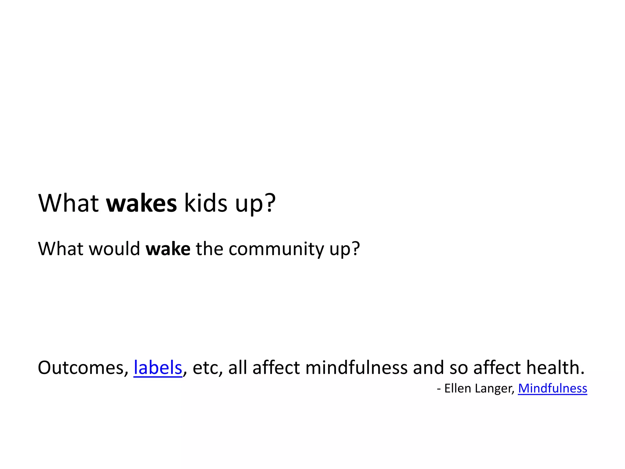 What wakes kids up?What would wake the community up?Outcomes, labels, etc, all affect mindfulness and so affect health. - Ellen Langer, Mindfulness
