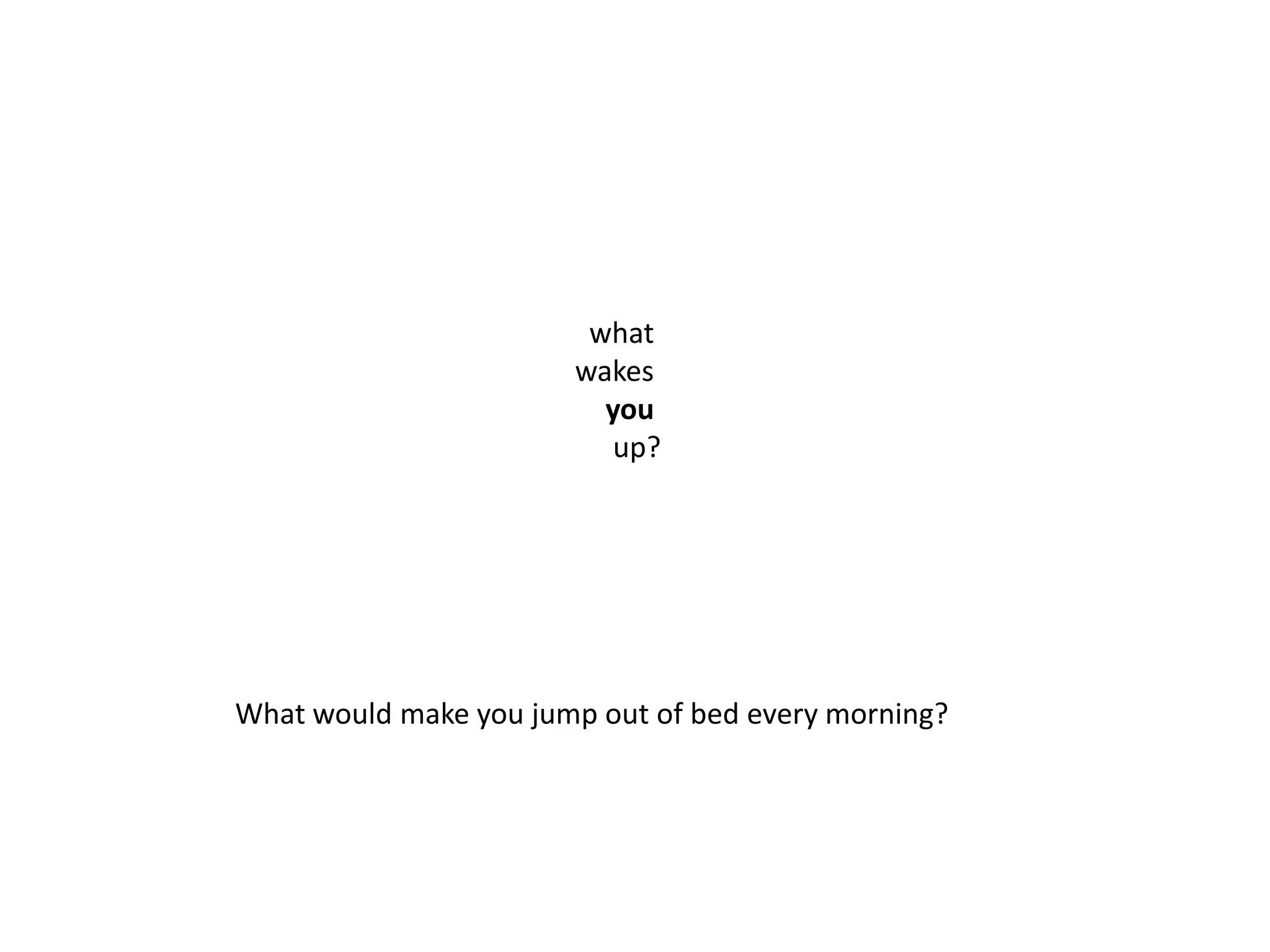 what wakes you up?What would make you jump out of bed every morning?