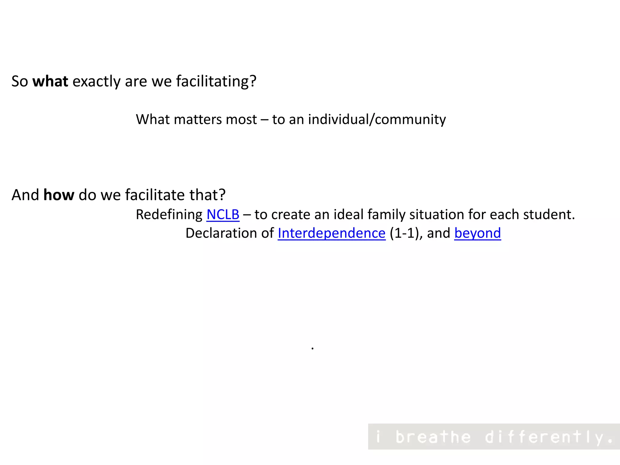 So what exactly are we facilitating?                                  What matters most – to an individual/communityAnd how do we facilitate that?                                   Redefining NCLB – to create an ideal family situation for each student.                                                 Declaration of Interdependence (1-1), and beyond.