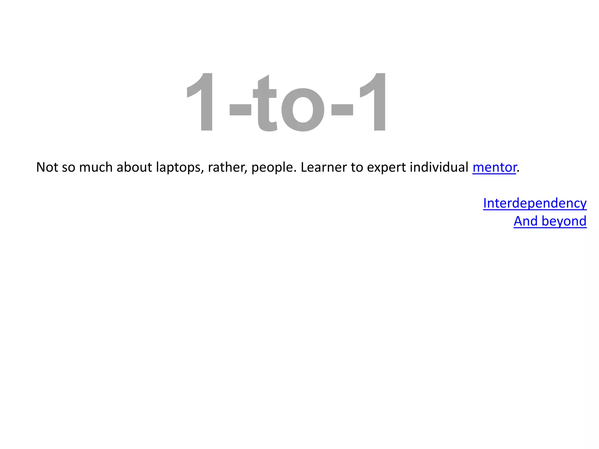 1-to-1Not so much about laptops, rather, people. Learner to expert individual mentor.InterdependencyAnd beyond