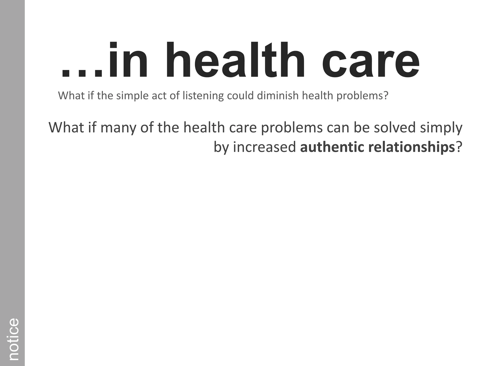 …in health care What if the simple act of listening could diminish health problems? What if many of the health care problems can be solved simply by increased authentic relationships?notice