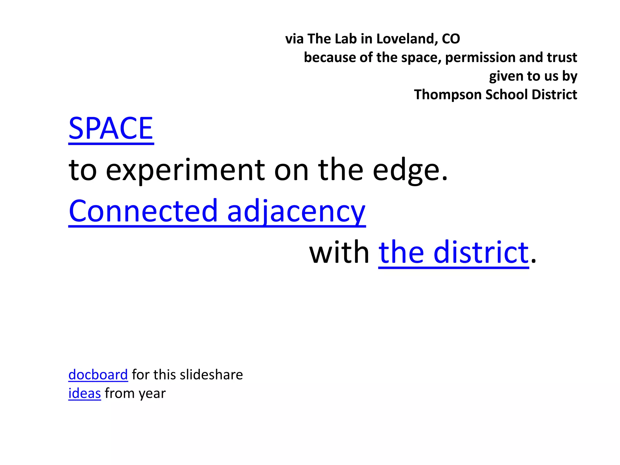 via The Lab in Loveland, CO because of the space, permission and trust given to us by Thompson School DistrictSPACEto experiment on the edge.Connected adjacency                              with the district.docboard for this slideshareideas from year