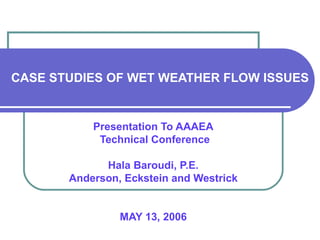 CASE STUDIES OF WET WEATHER FLOW ISSUES  Presentation To AAAEA Technical Conference Hala Baroudi, P.E. Anderson, Eckstein and Westrick MAY 13, 2006 
