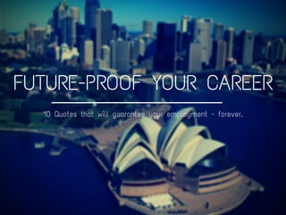 FUTURE-PROOF YOUR CAREER
10 Quotes that will guarantee your employment - forever.
 