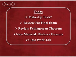 Today
 Make-Up Tests?
 Review For Final Exam
 Review Pythagorean Theorem
New Material: Distance Formula
Class Work 4.10
May 13
 