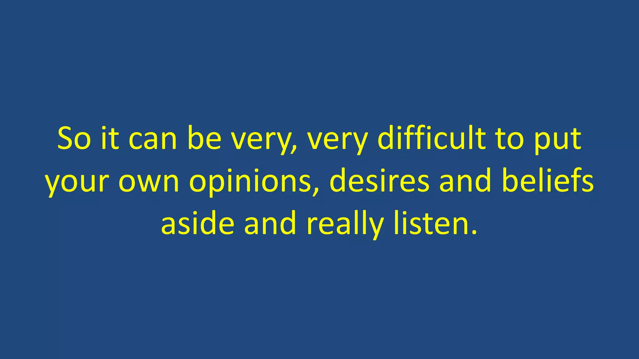 So it can be very, very difficult to put
your own opinions, desires and beliefs
aside and really listen.
 