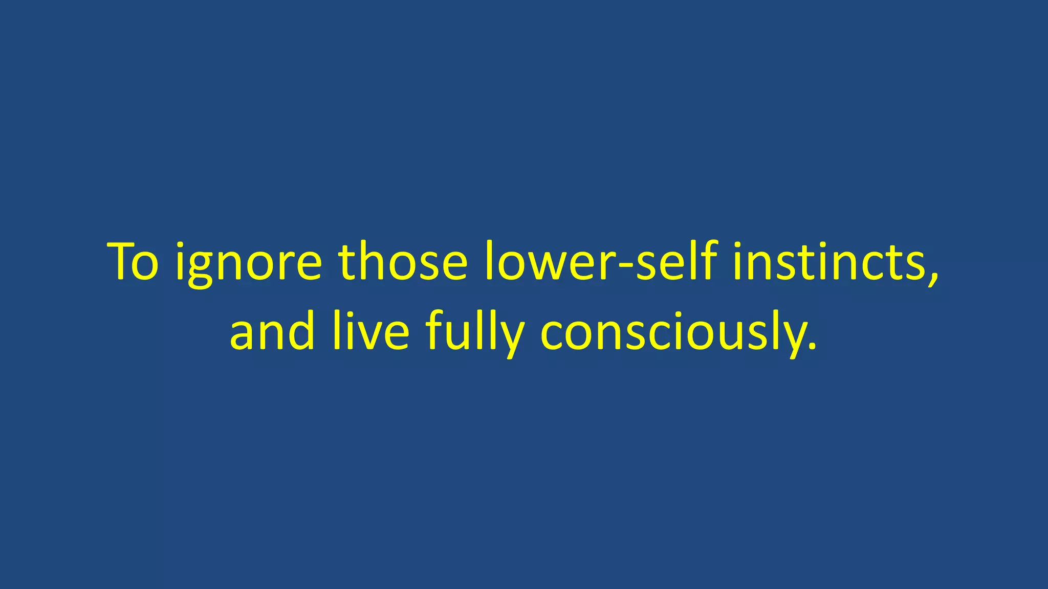 To ignore those lower-self instincts,
and live fully consciously.
 