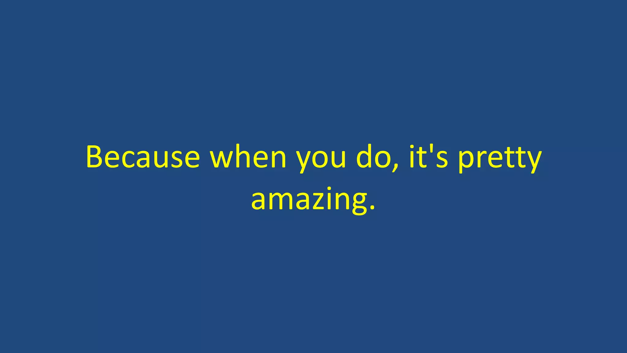 Because when you do, it's pretty
amazing.
 