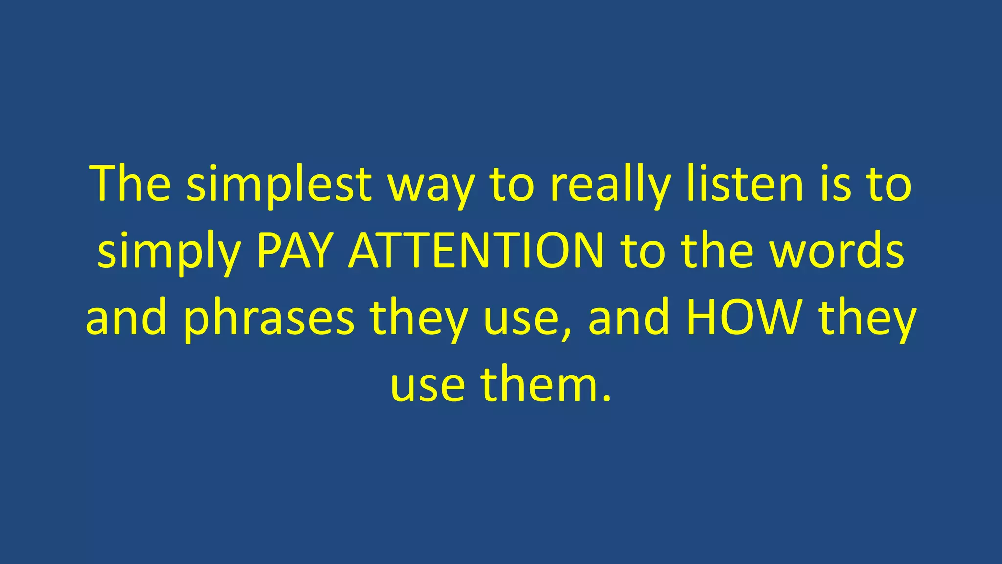 The simplest way to really listen is to
simply PAY ATTENTION to the words
and phrases they use, and HOW they
use them.
 